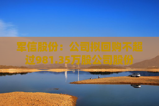军信股份：公司拟回购不超过981.35万股公司股份