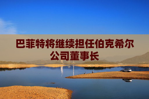 巴菲特将继续担任伯克希尔公司董事长