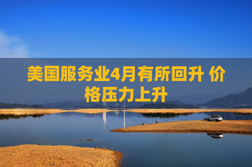 美国服务业4月有所回升 价格压力上升