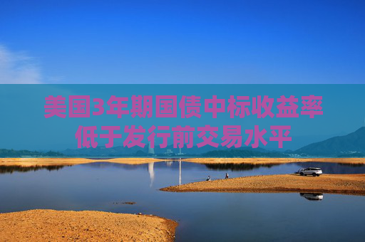 美国3年期国债中标收益率低于发行前交易水平