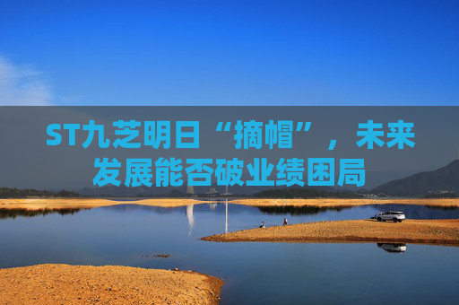 ST九芝明日“摘帽”，未来发展能否破业绩困局