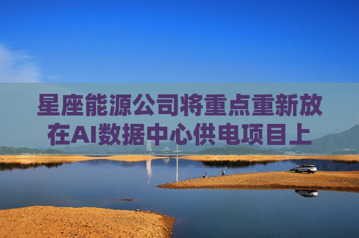 星座能源公司将重点重新放在AI数据中心供电项目上