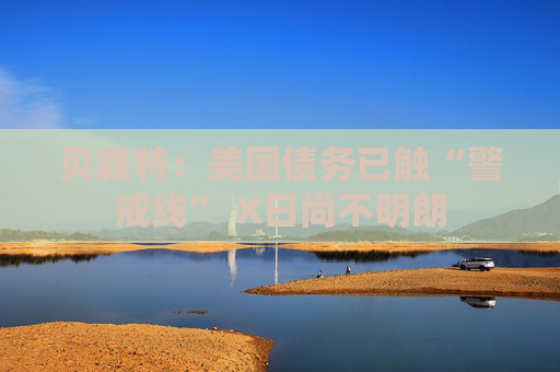 贝森特：美国债务已触“警戒线” X日尚不明朗