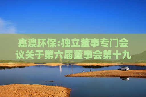 嘉澳环保:独立董事专门会议关于第六届董事会第十九次会议相关事项的审核意见