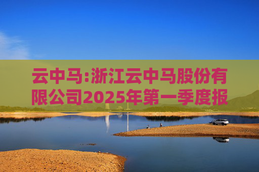 云中马:浙江云中马股份有限公司2025年第一季度报告（修订版）