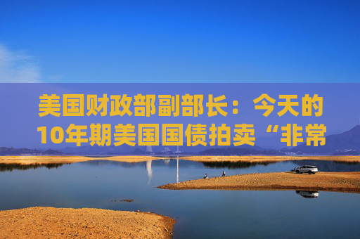 美国财政部副部长：今天的10年期美国国债拍卖“非常成功”