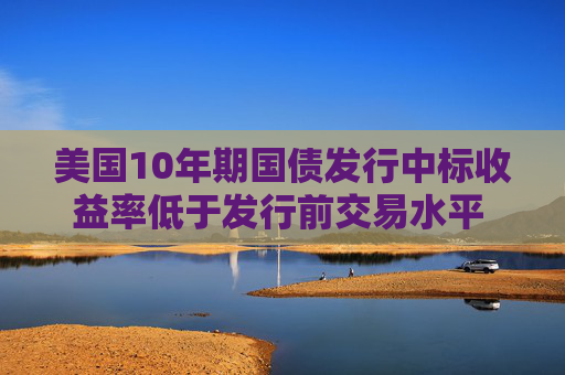 美国10年期国债发行中标收益率低于发行前交易水平 推动收益率下行