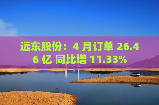 远东股份：4 月订单 26.46 亿 同比增 11.33%