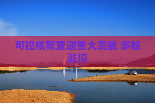 可控核聚变迎重大突破 多股涨停