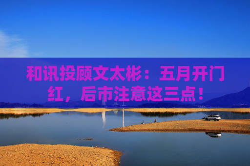 和讯投顾文太彬：五月开门红，后市注意这三点！