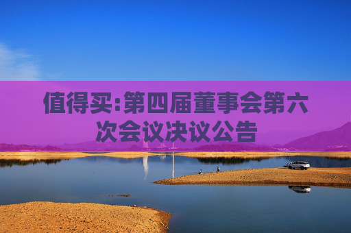 值得买:第四届董事会第六次会议决议公告