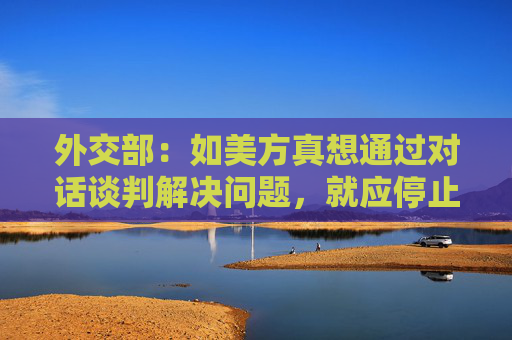 外交部：如美方真想通过对话谈判解决问题，就应停止威胁施压