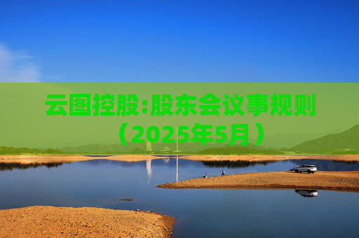 云图控股:股东会议事规则（2025年5月）