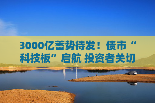 3000亿蓄势待发！债市“科技板”启航 投资者关切聚焦何处？