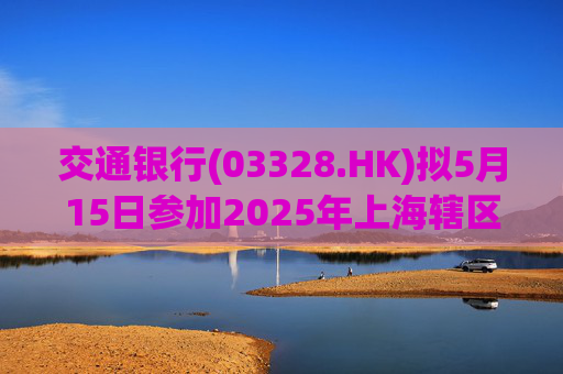 交通银行(03328.HK)拟5月15日参加2025年上海辖区上市公司年报集体业绩说明会