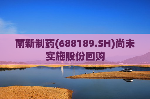 南新制药(688189.SH)尚未实施股份回购