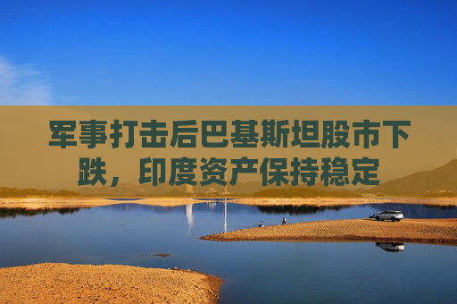 军事打击后巴基斯坦股市下跌，印度资产保持稳定