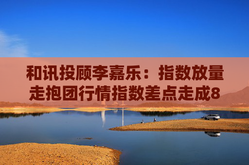 和讯投顾李嘉乐：指数放量走抱团行情指数差点走成828