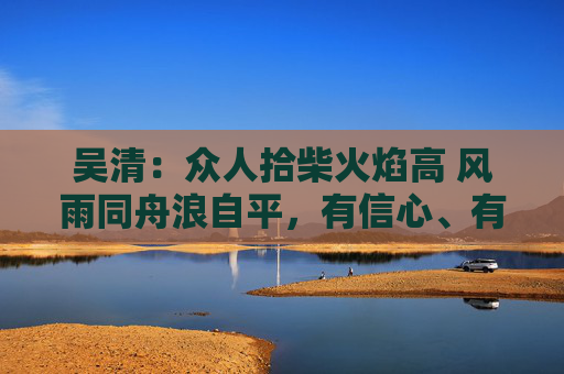 吴清：众人拾柴火焰高 风雨同舟浪自平，有信心、有条件、有能力实现中国股市稳定健康发展