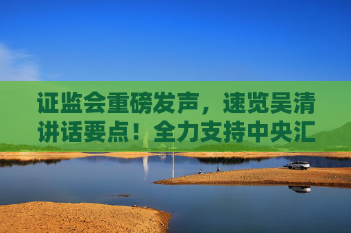 证监会重磅发声，速览吴清讲话要点！全力支持中央汇金公司发挥类平准基金作用