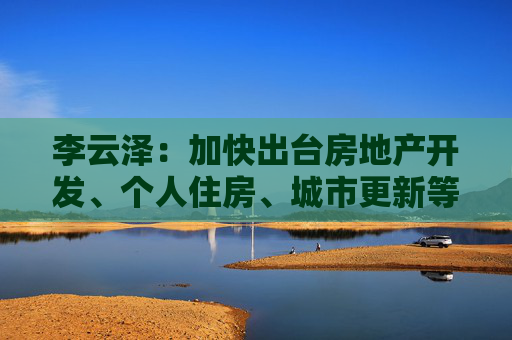 李云泽：加快出台房地产开发、个人住房、城市更新等贷款管理办法