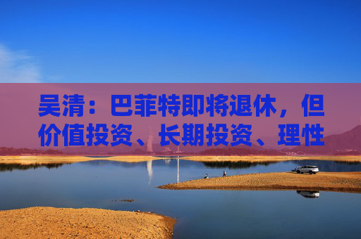 吴清：巴菲特即将退休，但价值投资、长期投资、理性投资、努力回报投资者等理念不会退休