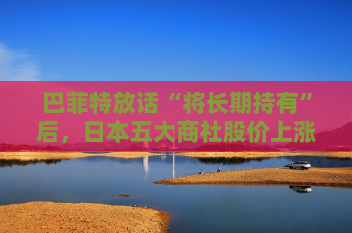 巴菲特放话“将长期持有”后，日本五大商社股价上涨