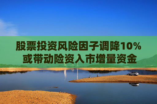 股票投资风险因子调降10% 或带动险资入市增量资金逾1300亿