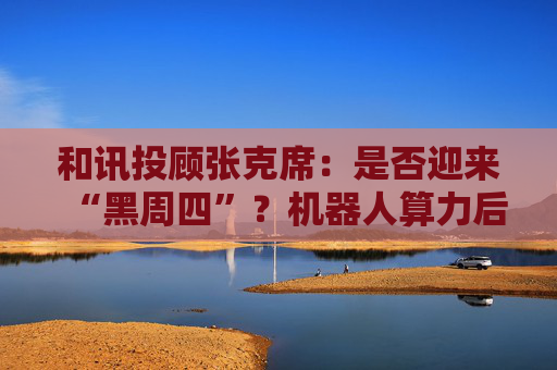 和讯投顾张克席：是否迎来“黑周四”？机器人算力后续仍有机会  第1张