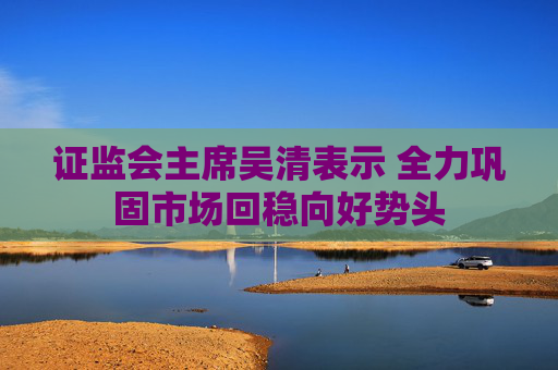 证监会主席吴清表示 全力巩固市场回稳向好势头  第1张