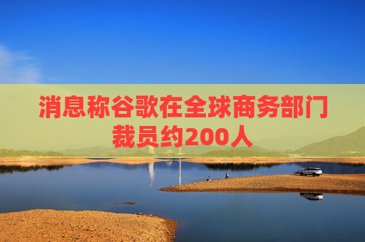 消息称谷歌在全球商务部门裁员约200人