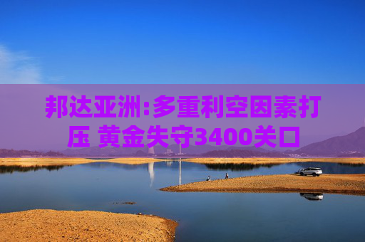 邦达亚洲:多重利空因素打压 黄金失守3400关口
