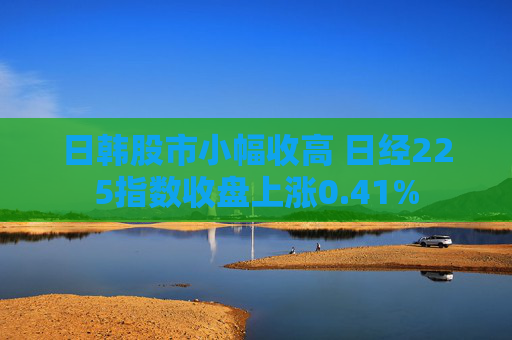 日韩股市小幅收高 日经225指数收盘上涨0.41%