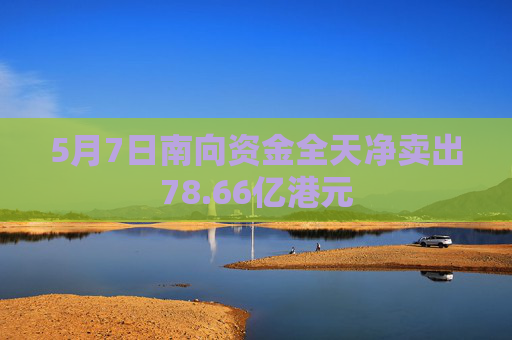 5月7日南向资金全天净卖出78.66亿港元  第1张