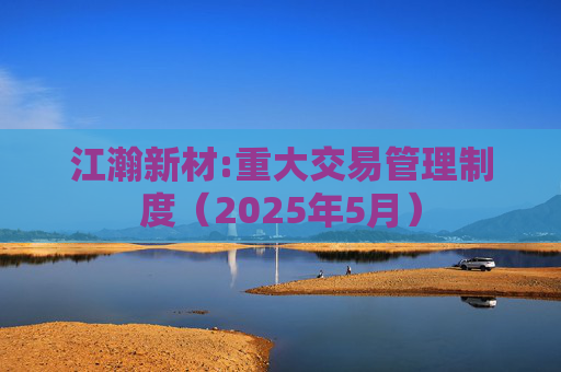 江瀚新材:重大交易管理制度（2025年5月）