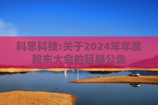 科思科技:关于2024年年度股东大会的延期公告  第1张