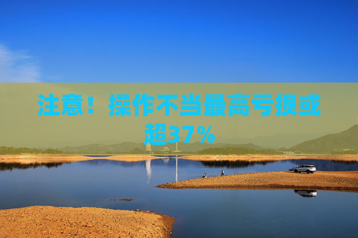 注意！操作不当最高亏损或超37%  第1张