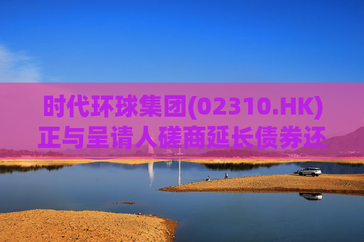 时代环球集团(02310.HK)正与呈请人磋商延长债券还款及结算期限