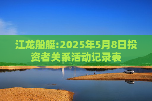 江龙船艇:2025年5月8日投资者关系活动记录表