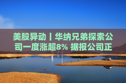 美股异动丨华纳兄弟探索公司一度涨超8% 据报公司正走向分拆