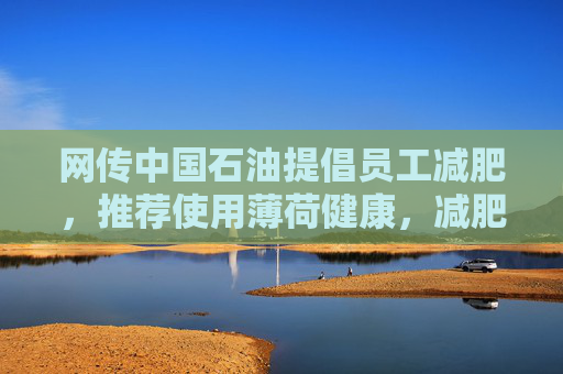 网传中国石油提倡员工减肥，推荐使用薄荷健康，减肥多的还有奖励