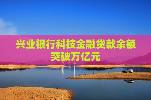 兴业银行科技金融贷款余额突破万亿元