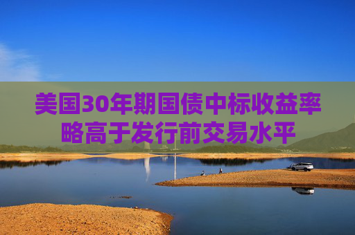 美国30年期国债中标收益率略高于发行前交易水平