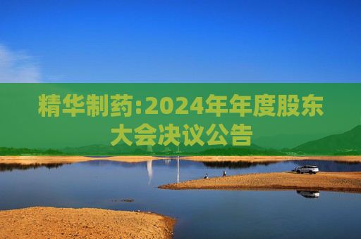 精华制药:2024年年度股东大会决议公告