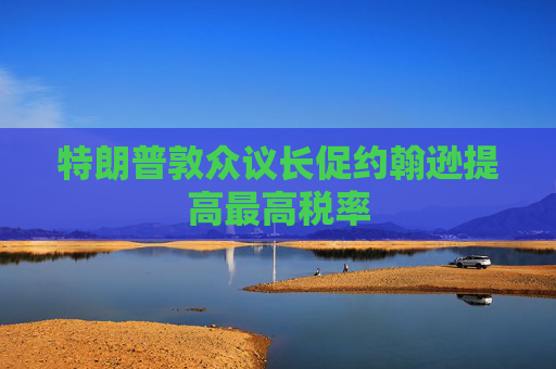 特朗普敦众议长促约翰逊提高最高税率