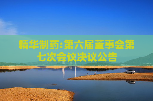 精华制药:第六届董事会第七次会议决议公告
