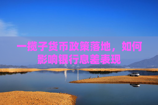 一揽子货币政策落地，如何影响银行息差表现
