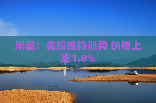 尾盘：美股维持涨势 纳指上涨1.8%