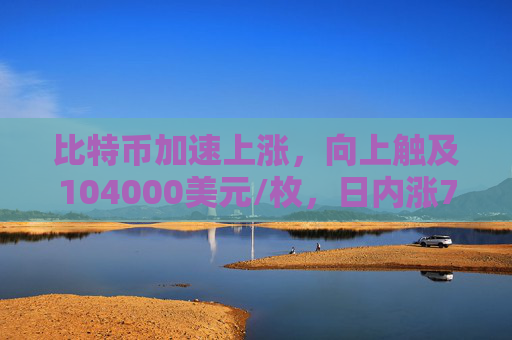 比特币加速上涨，向上触及104000美元/枚，日内涨7.18%