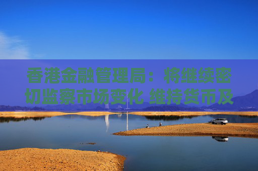 香港金融管理局：将继续密切监察市场变化 维持货币及金融稳定